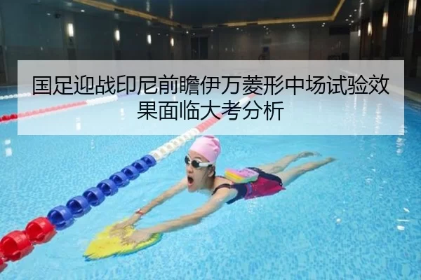 国足迎战印尼前瞻伊万菱形中场试验效果面临大考分析