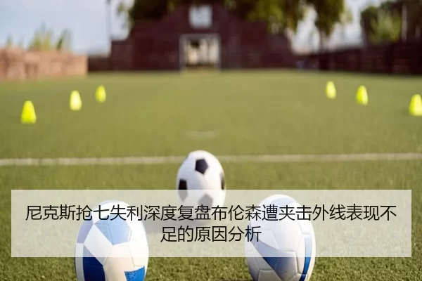 尼克斯抢七失利深度复盘布伦森遭夹击外线表现不足的原因分析